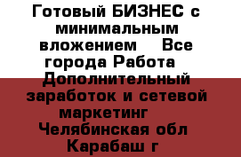 Готовый БИЗНЕС с минимальным вложением! - Все города Работа » Дополнительный заработок и сетевой маркетинг   . Челябинская обл.,Карабаш г.